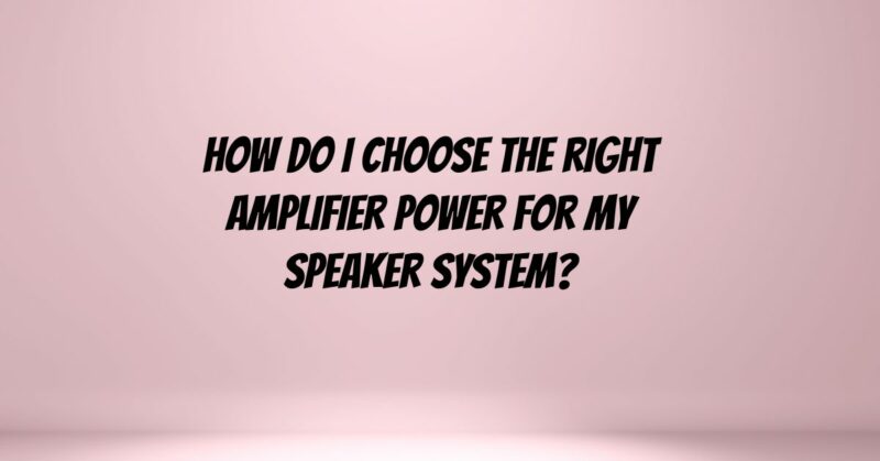 How do I choose the right amplifier power for my speaker system?