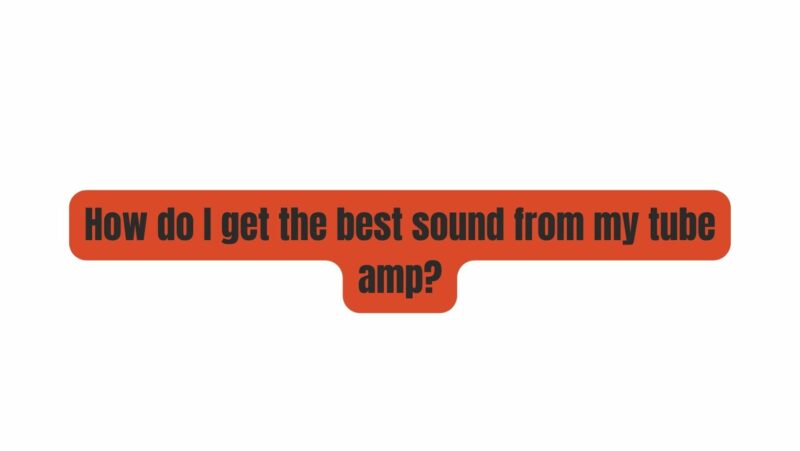 How do I get the best sound from my tube amp?