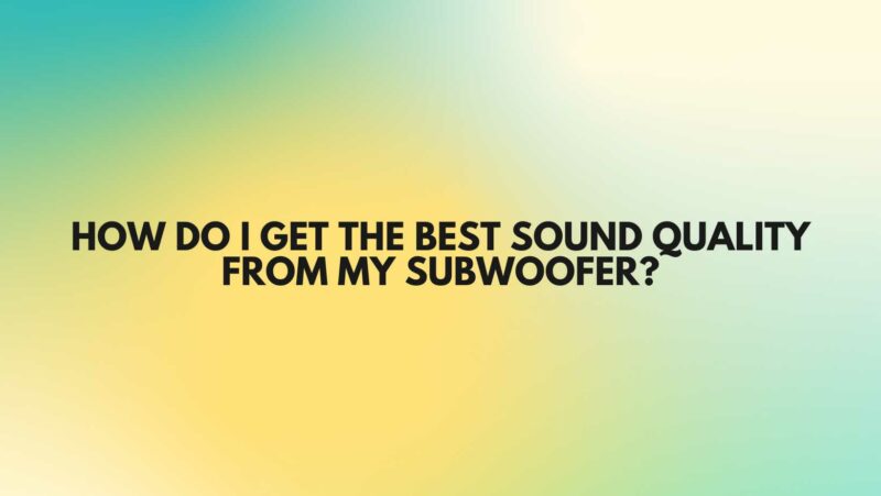 How do I get the best sound quality from my subwoofer?