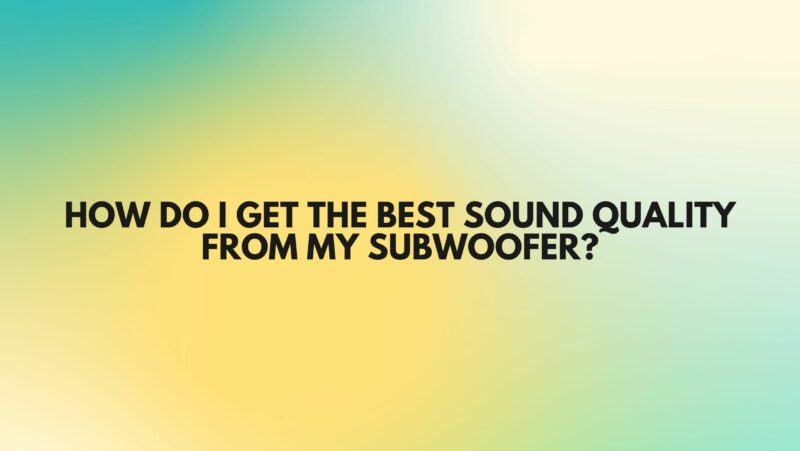 How do I get the best sound quality from my subwoofer?