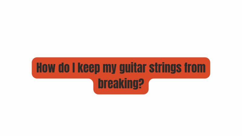 How do I keep my guitar strings from breaking?