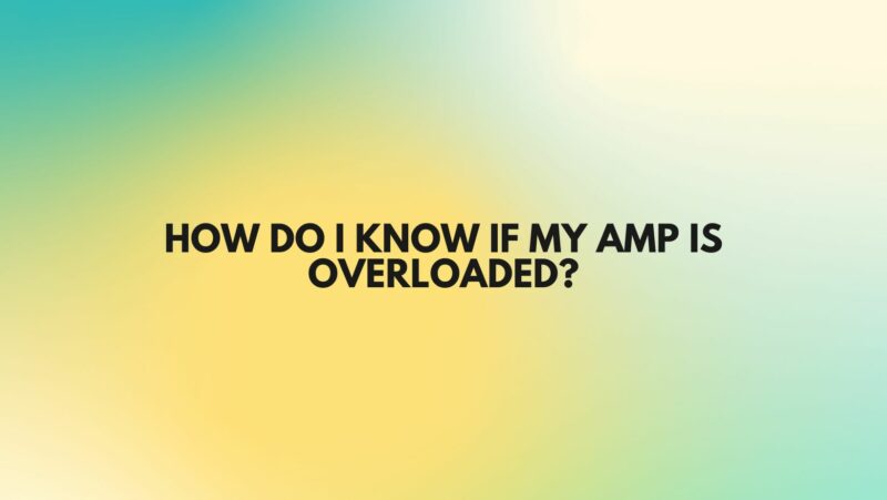 How do I know if my amp is overloaded?
