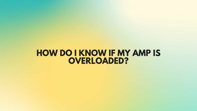 How do I know if my amp is overloaded?