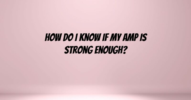 How do I know if my amp is strong enough?
