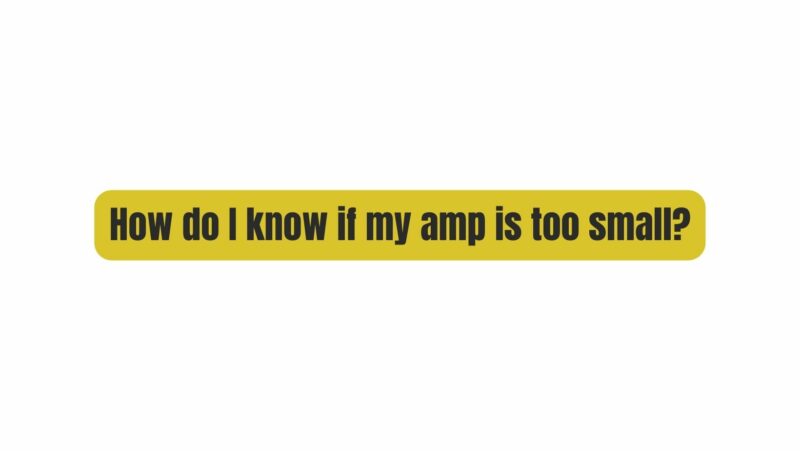 How do I know if my amp is too small?