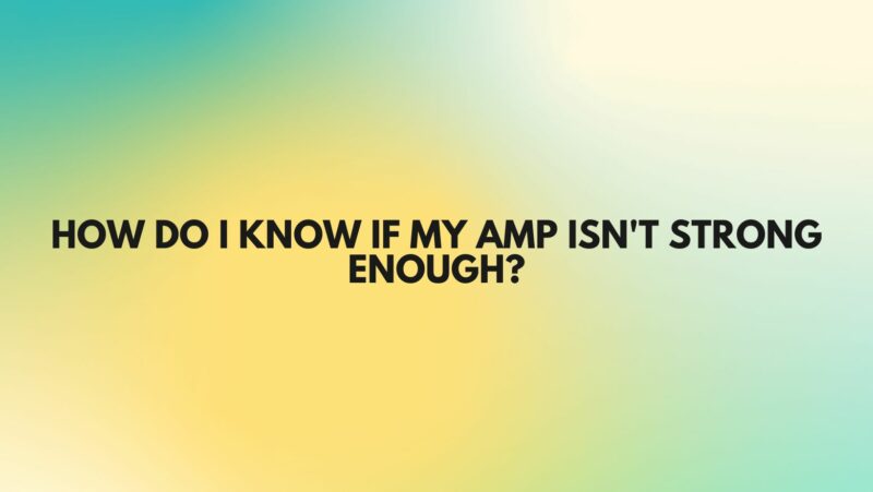 How do I know if my amp isn't strong enough?