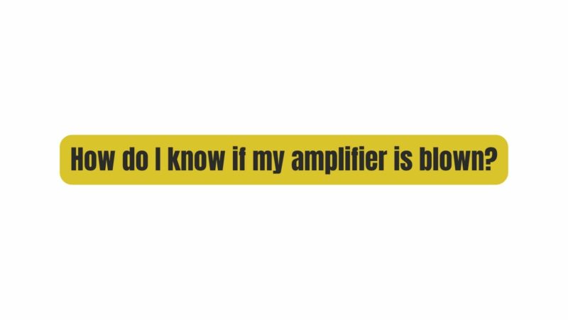 How do I know if my amplifier is blown?
