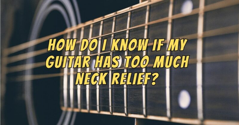 How do I know if my guitar has too much neck relief?