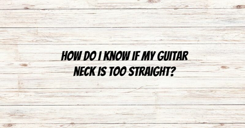 How do I know if my guitar neck is too straight?