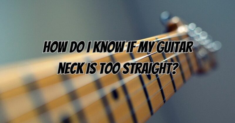 How do I know if my guitar neck is too straight?