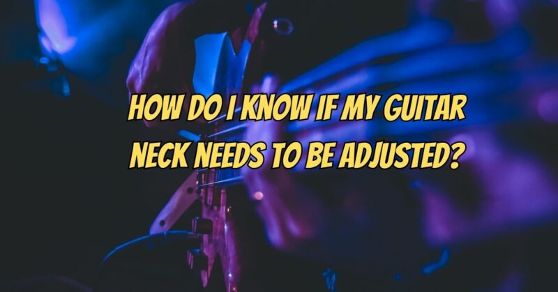 How do I know if my guitar neck needs to be adjusted?