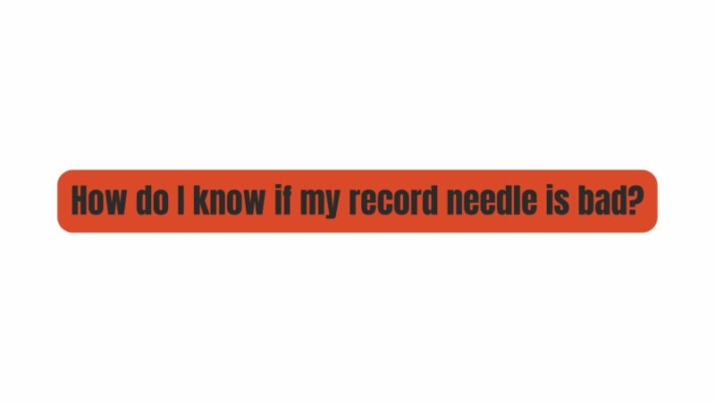 How do I know if my record needle is bad?