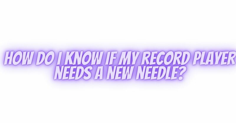 How do I know if my record player needs a new needle?