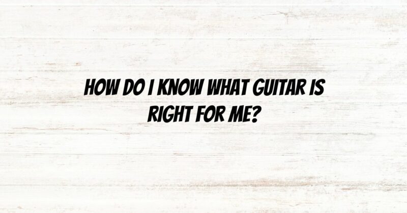 How do I know what guitar is right for me?