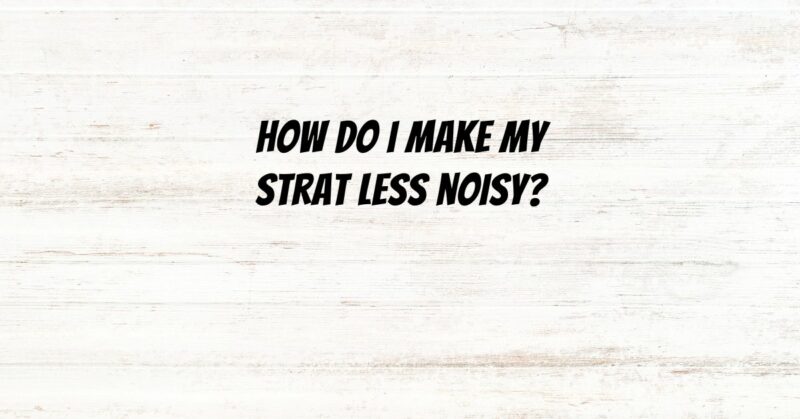 How do I make my Strat less noisy?