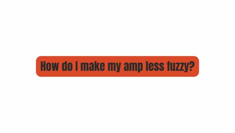 How do I make my amp less fuzzy?