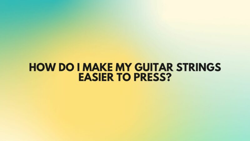 How do I make my guitar strings easier to press?