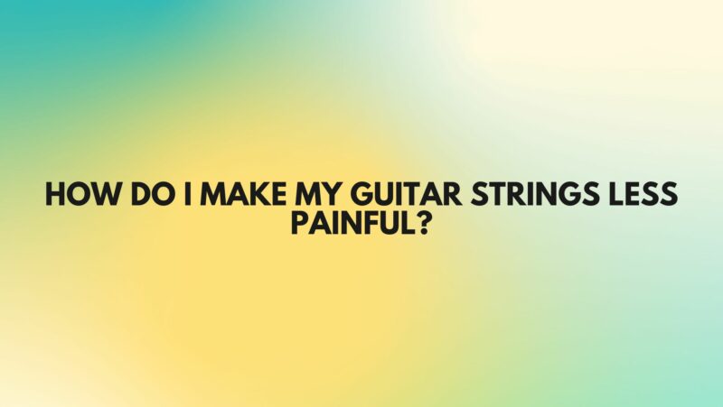 How do I make my guitar strings less painful?