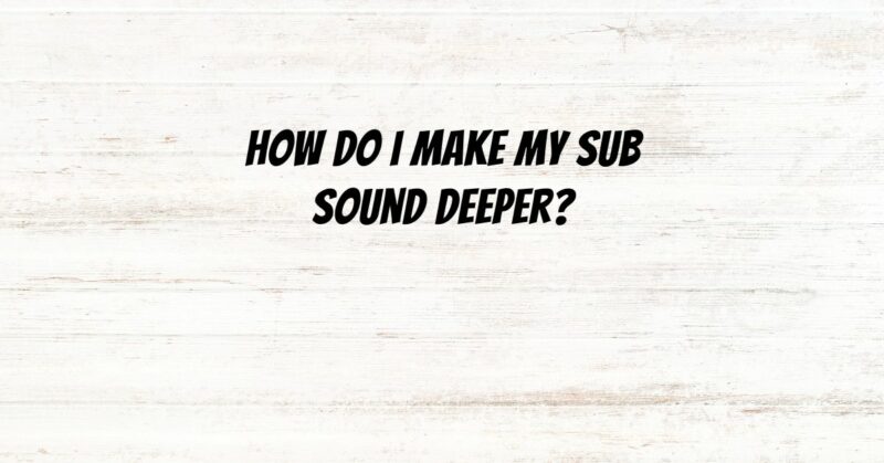 How do I make my sub sound deeper?