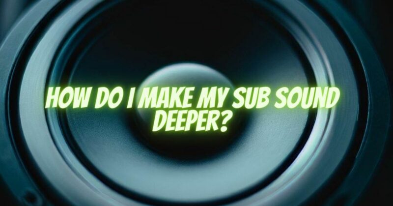 How do I make my sub sound deeper?