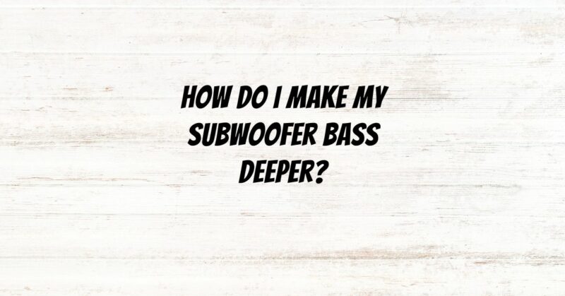 How do I make my subwoofer bass deeper?