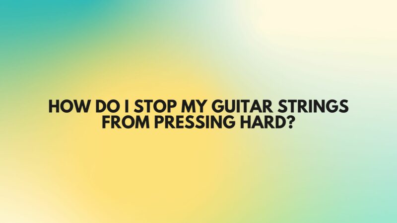 How do I stop my guitar strings from pressing hard?