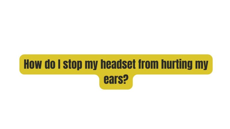 How do I stop my headset from hurting my ears?