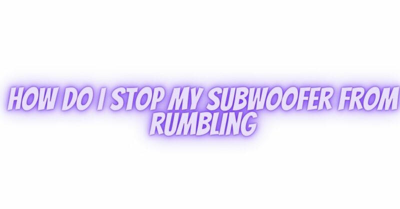 How do I stop my subwoofer from rumbling