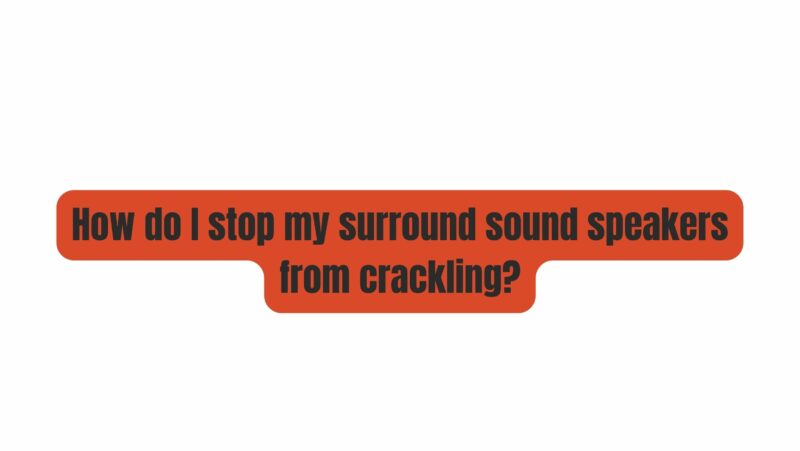 How do I stop my surround sound speakers from crackling?