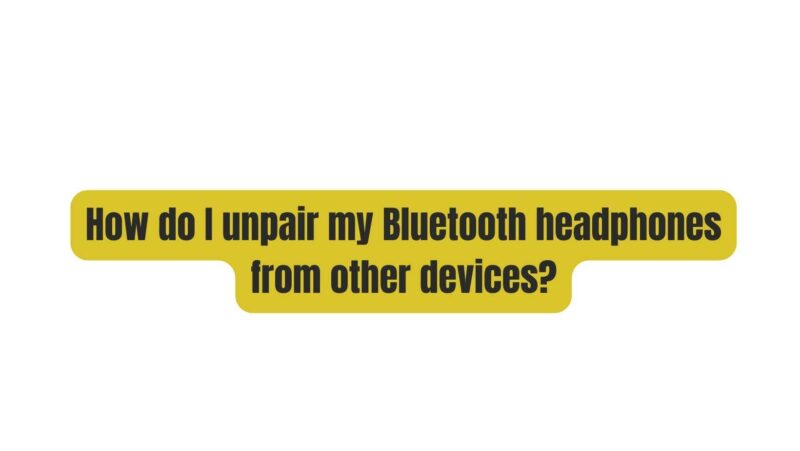 How do I unpair my Bluetooth headphones from other devices?