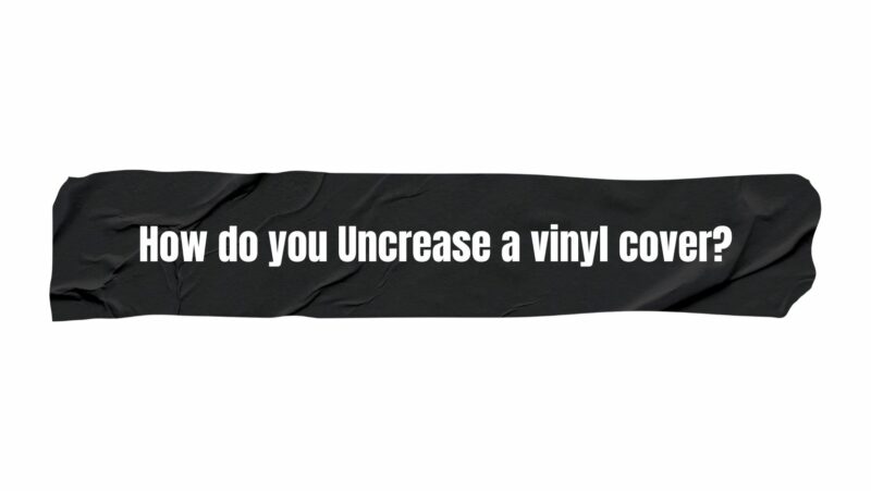 How do you Uncrease a vinyl cover?