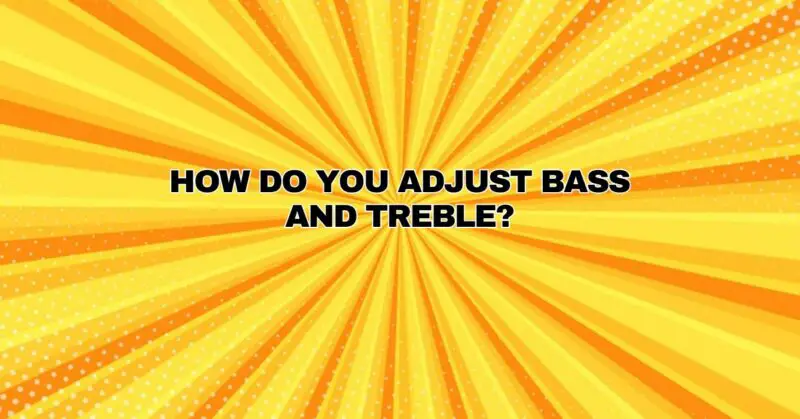 How do you adjust bass and treble?