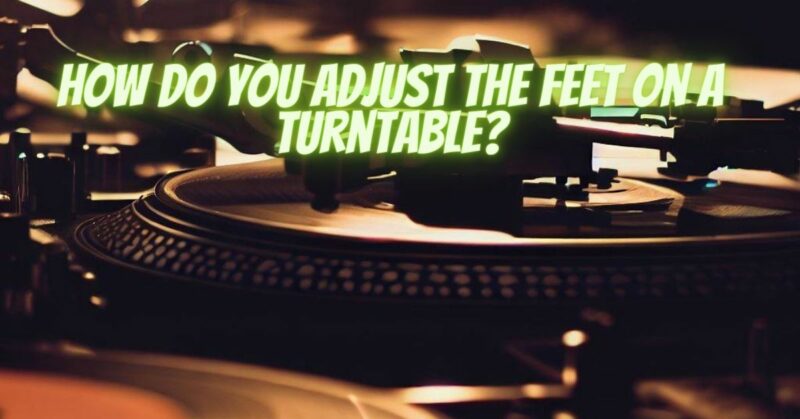 How do you adjust the feet on a turntable?