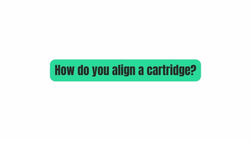 How do you align a cartridge?