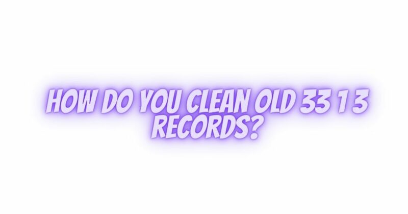 How do you clean old 33 1 3 records?