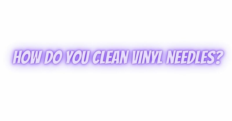 How do you clean vinyl needles?