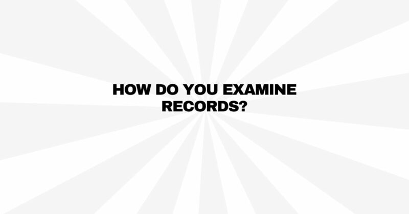 How do you examine records?