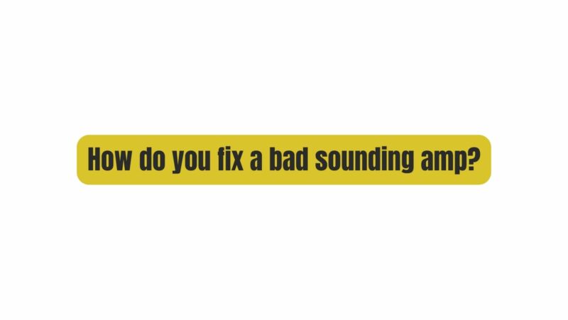 How do you fix a bad sounding amp?