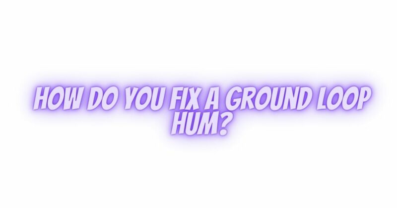 How do you fix a ground loop hum?