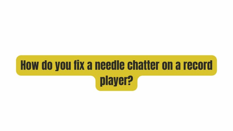 How do you fix a needle chatter on a record player?