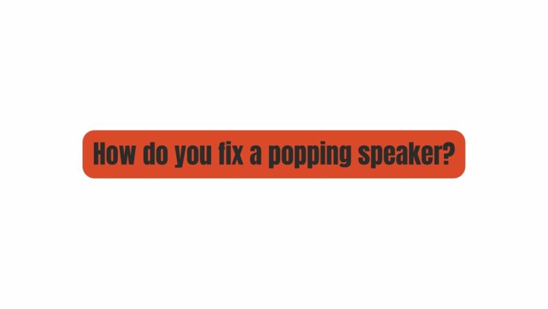 How do you fix a popping speaker?