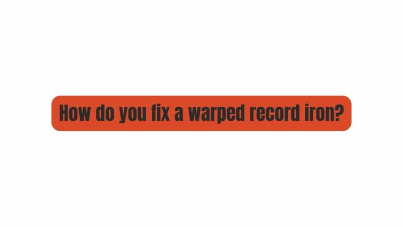 How do you fix a warped record iron?