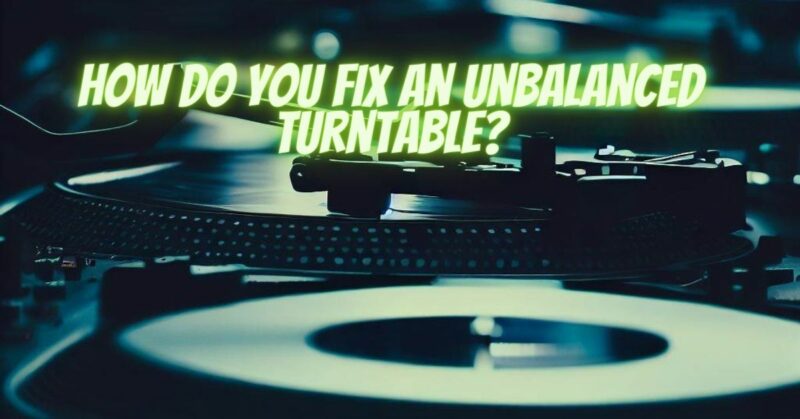 How do you fix an unbalanced turntable?