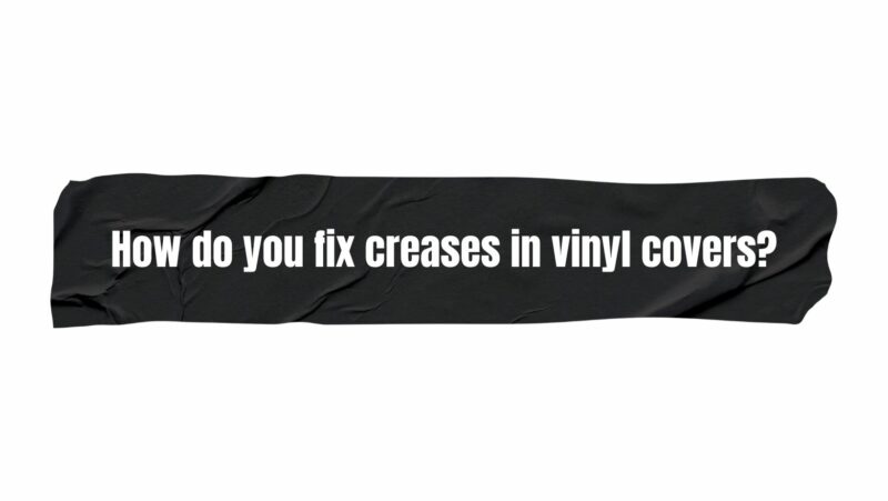 How do you fix creases in vinyl covers?