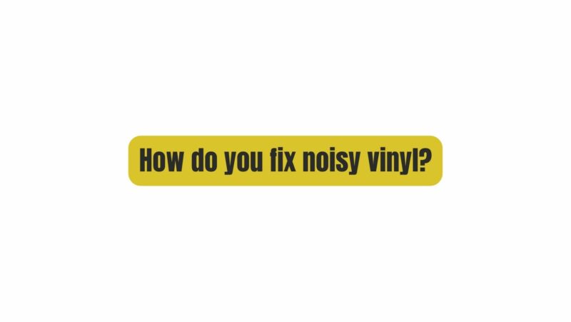 How do you fix noisy vinyl?