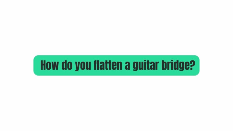 How do you flatten a guitar bridge?