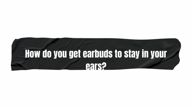 How do you get earbuds to stay in your ears?