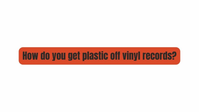 How do you get plastic off vinyl records?