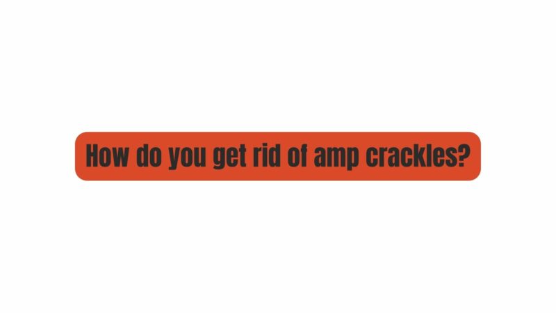 How do you get rid of amp crackles?