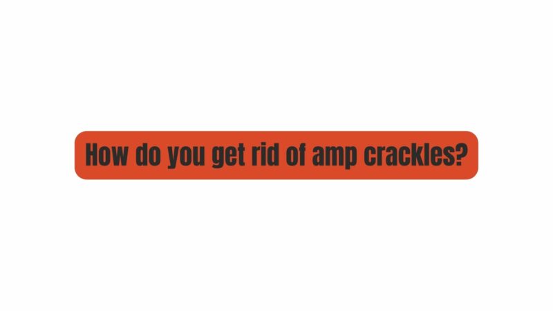 How do you get rid of amp crackles?